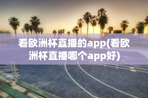 看欧洲杯直播的app(看欧洲杯直播哪个app好)