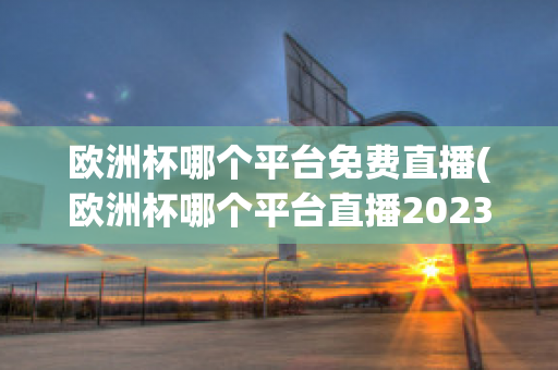 欧洲杯哪个平台免费直播(欧洲杯哪个平台直播2023)