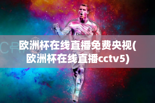 欧洲杯在线直播免费央视(欧洲杯在线直播cctv5)