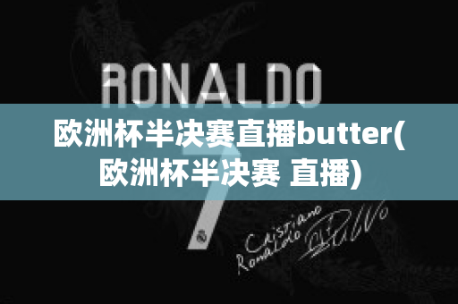 欧洲杯半决赛直播butter(欧洲杯半决赛 直播)