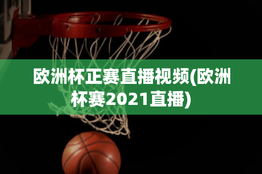 欧洲杯正赛直播视频(欧洲杯赛2021直播)