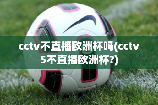 cctv不直播欧洲杯吗(cctv5不直播欧洲杯?)