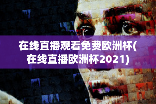 在线直播观看免费欧洲杯(在线直播欧洲杯2021)