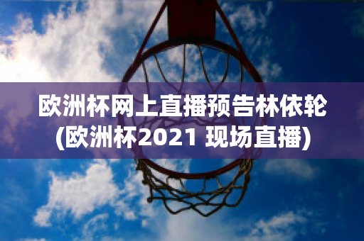 欧洲杯网上直播预告林依轮(欧洲杯2021 现场直播)