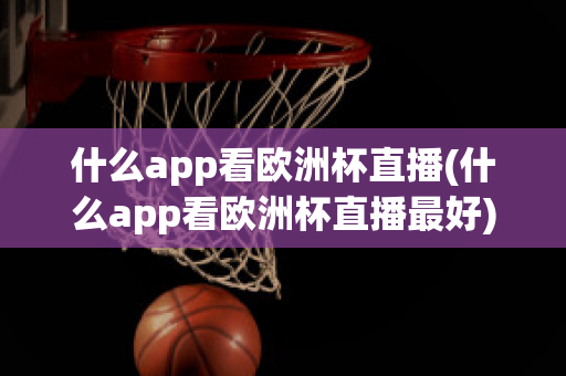 什么app看欧洲杯直播(什么app看欧洲杯直播最好)