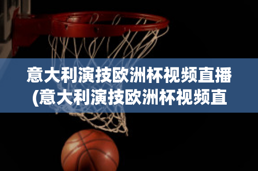 意大利演技欧洲杯视频直播(意大利演技欧洲杯视频直播回放)