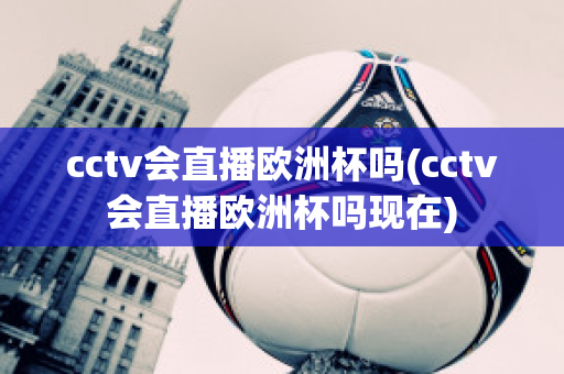 cctv会直播欧洲杯吗(cctv会直播欧洲杯吗现在)