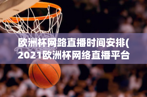 欧洲杯网路直播时间安排(2021欧洲杯网络直播平台)