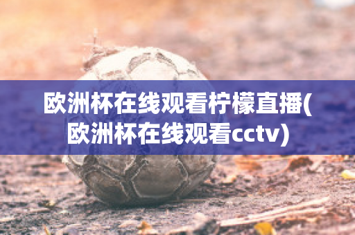 欧洲杯在线观看柠檬直播(欧洲杯在线观看cctv)