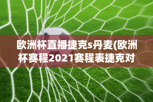 欧洲杯直播捷克s丹麦(欧洲杯赛程2021赛程表捷克对丹麦)