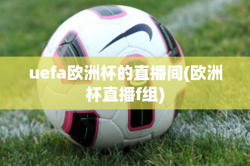 uefa欧洲杯的直播间(欧洲杯直播f组)