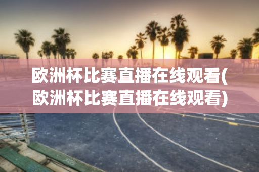 欧洲杯比赛直播在线观看(欧洲杯比赛直播在线观看)