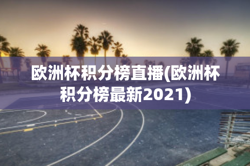 欧洲杯积分榜直播(欧洲杯积分榜最新2021)