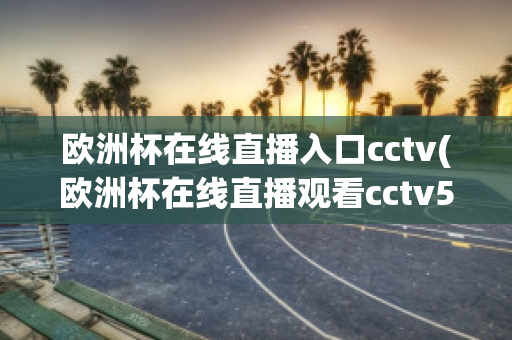 欧洲杯在线直播入口cctv(欧洲杯在线直播观看cctv5)