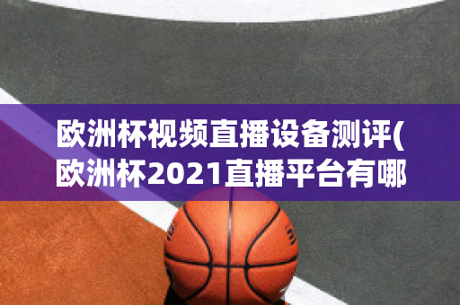 欧洲杯视频直播设备测评(欧洲杯2021直播平台有哪些)