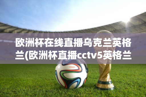 欧洲杯在线直播乌克兰英格兰(欧洲杯直播cctv5英格兰)