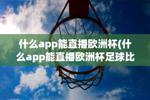 什么app能直播欧洲杯(什么app能直播欧洲杯足球比赛)