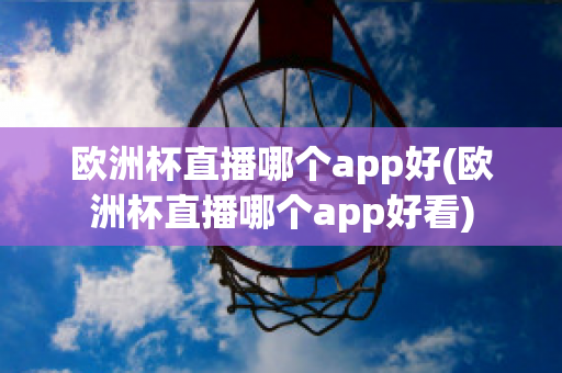 欧洲杯直播哪个app好(欧洲杯直播哪个app好看)