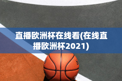 直播欧洲杯在线看(在线直播欧洲杯2021)