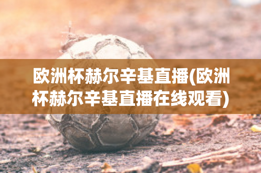 欧洲杯赫尔辛基直播(欧洲杯赫尔辛基直播在线观看)