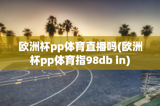 欧洲杯pp体育直播吗(欧洲杯pp体育指98db in)