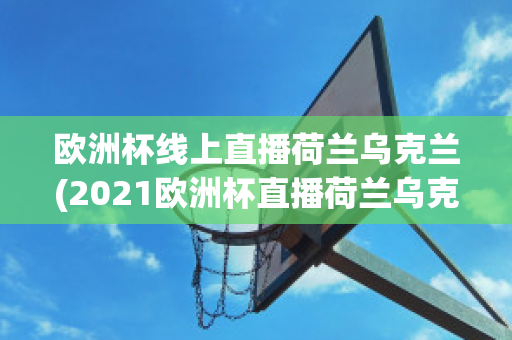 欧洲杯线上直播荷兰乌克兰(2021欧洲杯直播荷兰乌克兰)