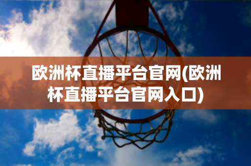 欧洲杯直播平台官网(欧洲杯直播平台官网入口)