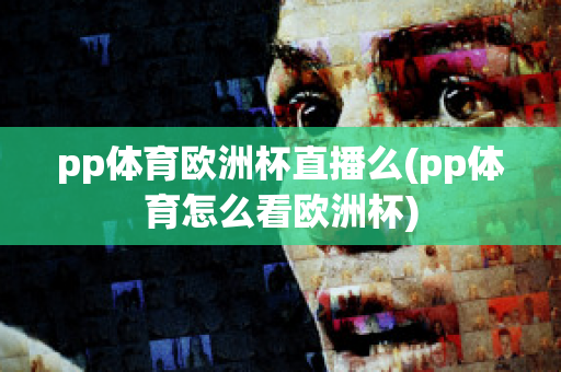 pp体育欧洲杯直播么(pp体育怎么看欧洲杯)