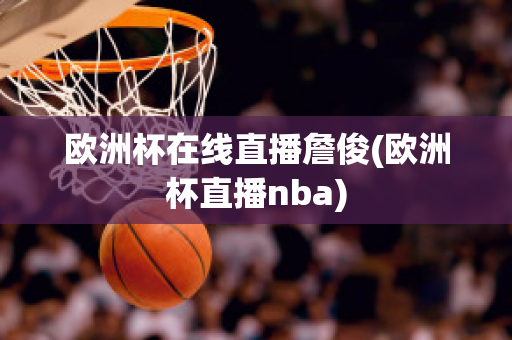 欧洲杯在线直播詹俊(欧洲杯直播nba)