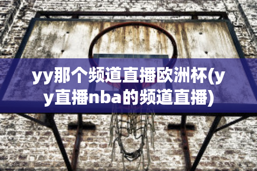 yy那个频道直播欧洲杯(yy直播nba的频道直播)