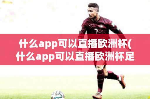 什么app可以直播欧洲杯(什么app可以直播欧洲杯足球比赛)