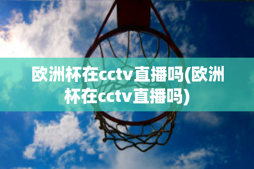 欧洲杯在cctv直播吗(欧洲杯在cctv直播吗)