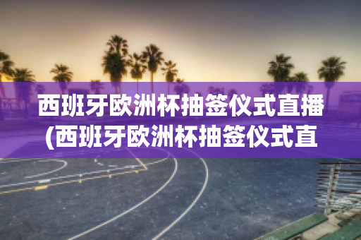 西班牙欧洲杯抽签仪式直播(西班牙欧洲杯抽签仪式直播回放)