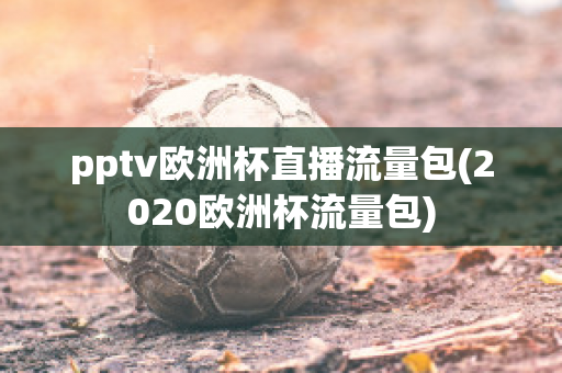 pptv欧洲杯直播流量包(2020欧洲杯流量包)