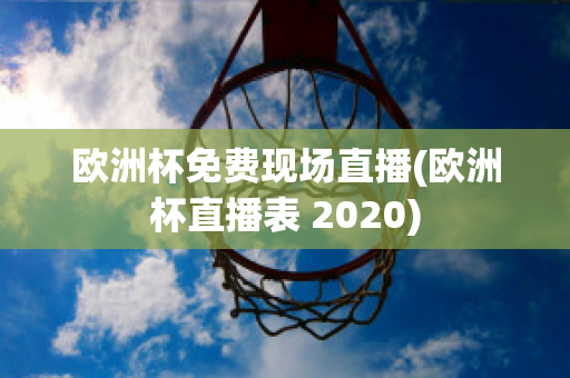 欧洲杯免费现场直播(欧洲杯直播表 2020)