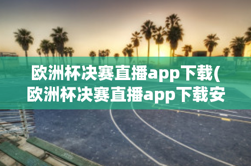 欧洲杯决赛直播app下载(欧洲杯决赛直播app下载安卓)