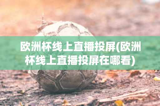 欧洲杯线上直播投屏(欧洲杯线上直播投屏在哪看)