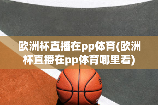 欧洲杯直播在pp体育(欧洲杯直播在pp体育哪里看)