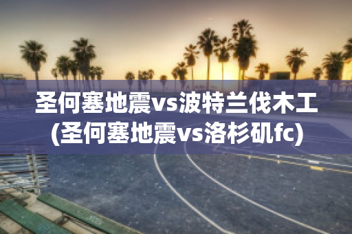 圣何塞地震vs波特兰伐木工(圣何塞地震vs洛杉矶fc)