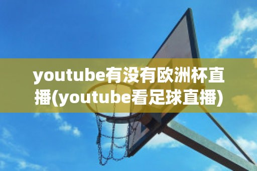 youtube有没有欧洲杯直播(youtube看足球直播)