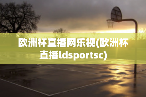 欧洲杯直播网乐视(欧洲杯直播ldsportsc)