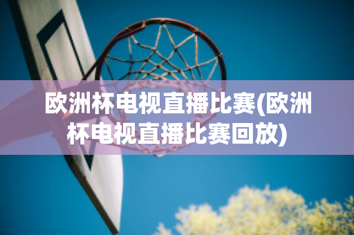 欧洲杯电视直播比赛(欧洲杯电视直播比赛回放)