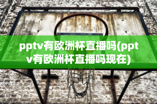 pptv有欧洲杯直播吗(pptv有欧洲杯直播吗现在)