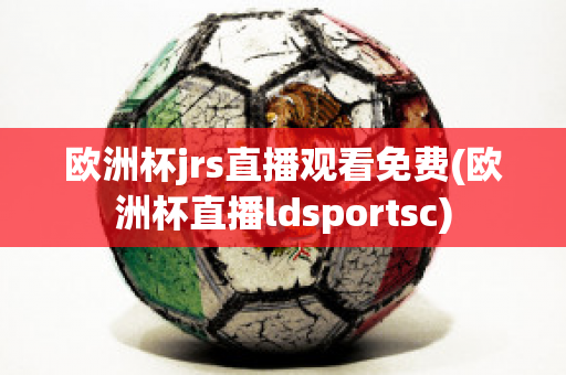 欧洲杯jrs直播观看免费(欧洲杯直播ldsportsc)