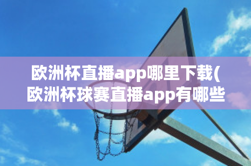 欧洲杯直播app哪里下载(欧洲杯球赛直播app有哪些)