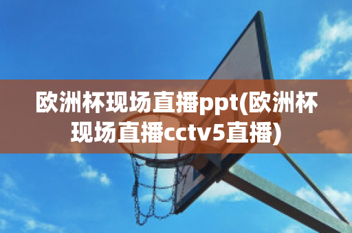 欧洲杯现场直播ppt(欧洲杯现场直播cctv5直播)