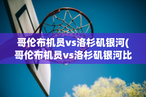 哥伦布机员vs洛杉矶银河(哥伦布机员vs洛杉矶银河比分)