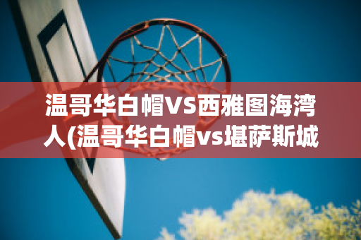 温哥华白帽VS西雅图海湾人(温哥华白帽vs堪萨斯城竞技直播)