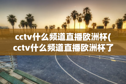 cctv什么频道直播欧洲杯(cctv什么频道直播欧洲杯了)