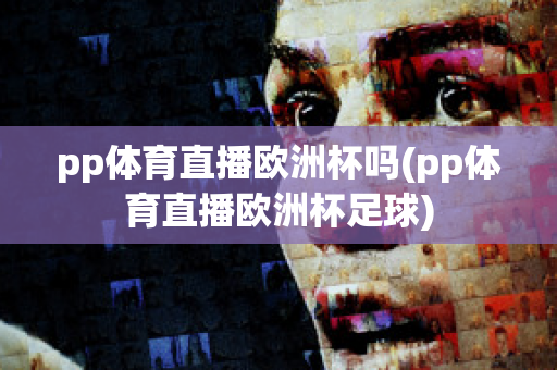 pp体育直播欧洲杯吗(pp体育直播欧洲杯足球)